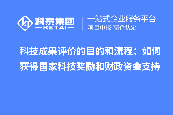 科技成果评价的目的和流程:如何获得国家科技奖励和财政资金支持