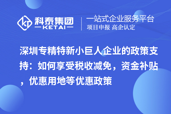 深圳专精特新小巨人企业的政策支持：如何享受税收减免，资金补贴，优惠用地等优惠政策