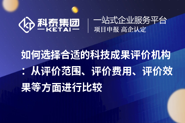 如何选择合适的科技成果评价机构：从评价范围、评价费用、评价效果等方面进行比较