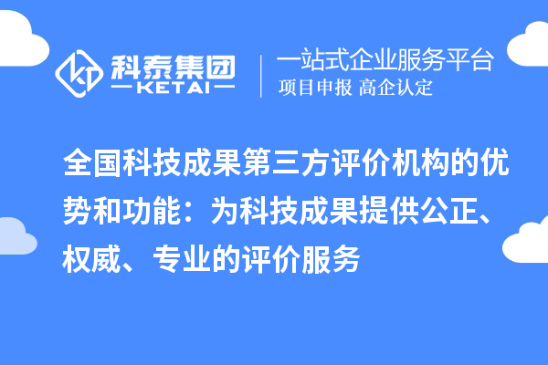 全国科技成果第三方评价机构的优势和功能：为科技成果提供公正、权威、专业的评价服务