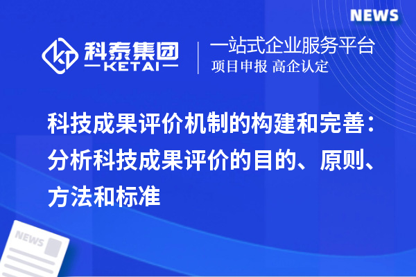 科技成果评价机制的构建和完善：分析科技成果评价的目的、原则、方法和标准