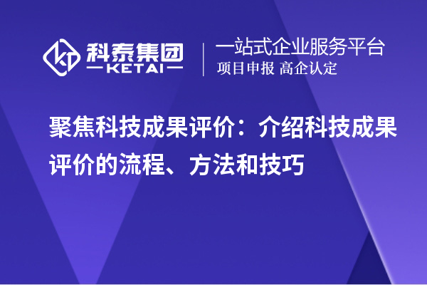 聚焦科技成果评价:介绍科技成果评价的流程、方法和技巧