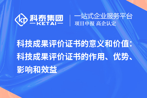 科技成果评价证书的意义和价值：科技成果评价证书的作用、优势、影响和效益