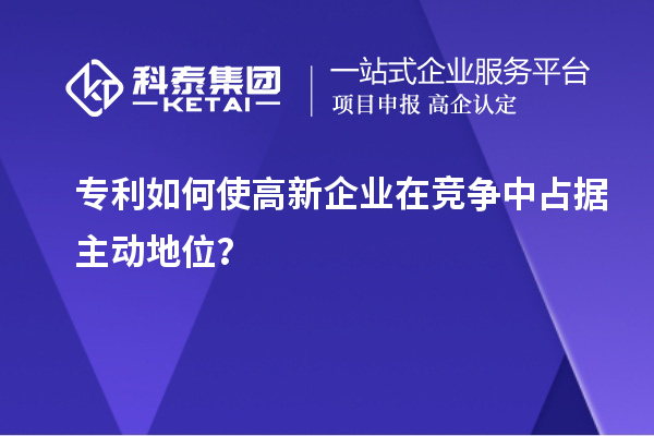 专利如何使高新企业在竞争中占据主动地位？