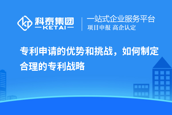 专利申请的优势和挑战,如何制定合理的专利战略