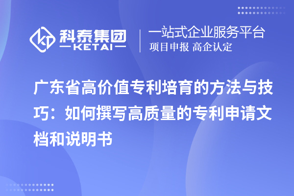 广东省高价值专利培育的方法与技巧:如何撰写高质量的专利申请文档和说明书
