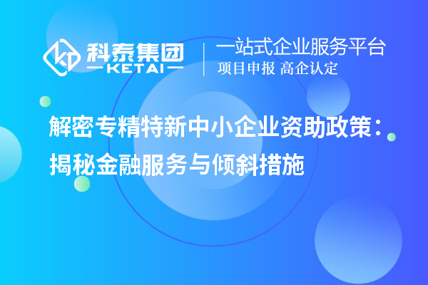 解密专精特新中小企业资助政策:揭秘金融服务与倾斜措施