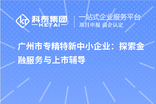 <a href=http://m.1ys1w.cn/guangzhou/ target=_blank class=infotextkey>广州市专精特新</a>中小企业:探索金融服务与上市辅导