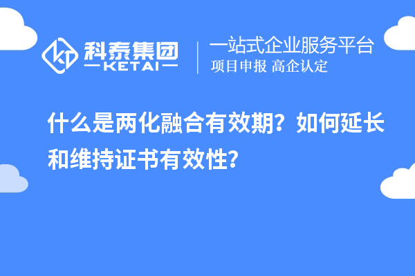 什么是两化融合有效期？如何延长和维持证书有效性？