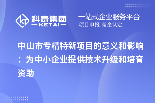 中山市专精特新项目的意义和影响:为中小企业提供技术升级和培育资助
