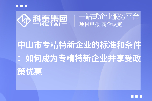 中山市专精特新企业的标准和条件:如何成为专精特新企业并享受政策优惠