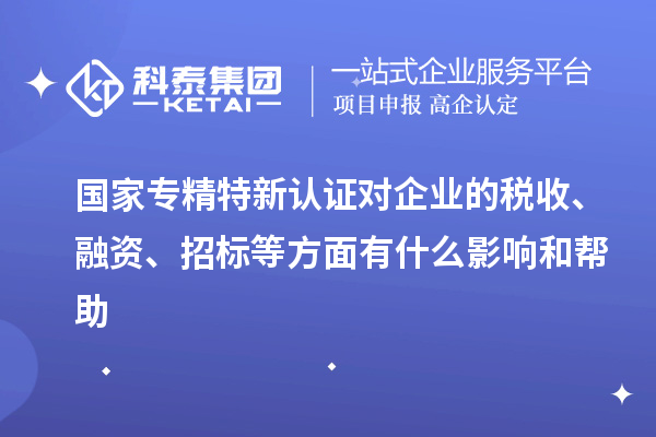 国家专精特新认证对企业的税收、融资、招标等方面有什么影响和帮助