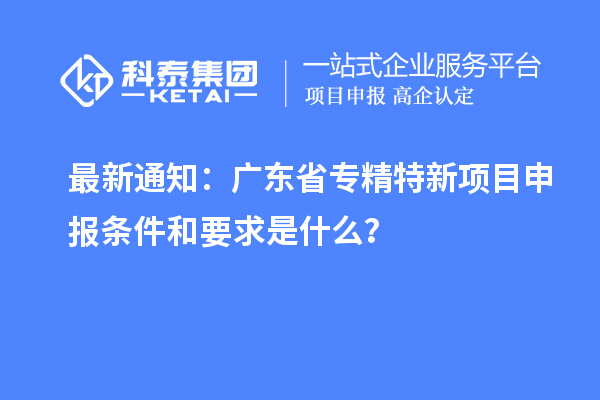 最新通知：广东省专精特新<a href=http://m.1ys1w.cn/shenbao.html target=_blank class=infotextkey>项目申报</a>条件和要求是什么？