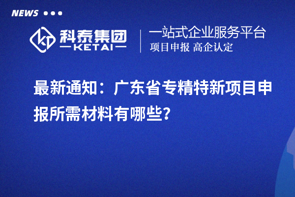 最新通知：广东省专精特新项目申报所需材料有哪些？