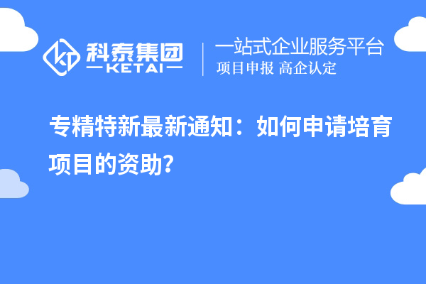 专精特新最新通知：如何申请培育项目的资助？