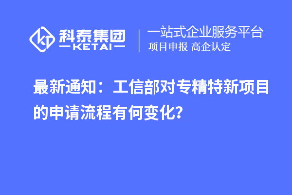 最新通知：工信部对专精特新项目的申请流程有何变化？