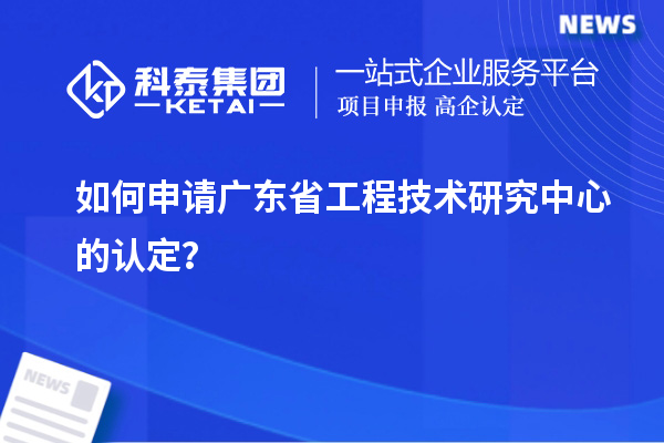 如何申请广东省工程技术研究中心的认定？