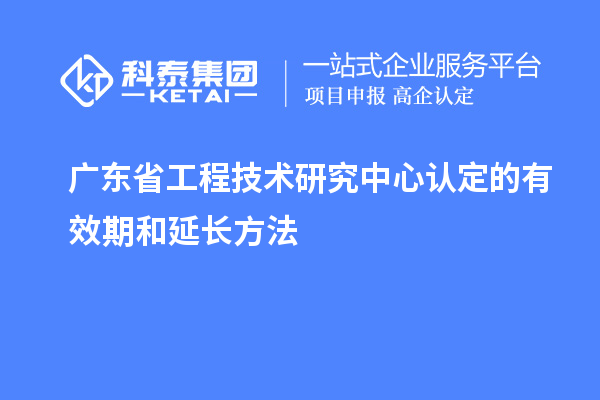 广东<a href=http://m.1ys1w.cn/fuwu/gongchengzhongxin.html target=_blank class=infotextkey>省工程技术研究中心认定</a>的有效期和延长方法