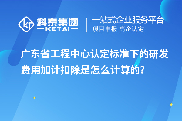 广东省工程中心认定标准下的研发费用加计扣除是怎么计算的？