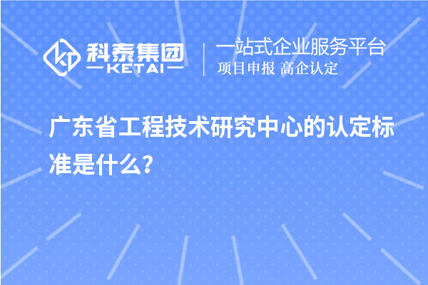广东省工程技术研究中心的认定标准是什么？