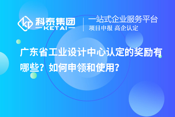 广东省工业设计中心认定的奖励有哪些？如何申领和使用？
