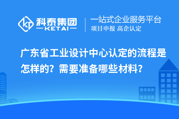广东省工业设计中心认定的流程是怎样的？需要准备哪些材料？