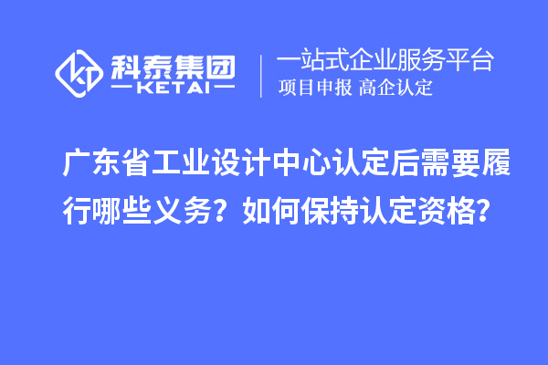 广东省工业设计中心认定后需要履行哪些义务？如何保持认定资格？