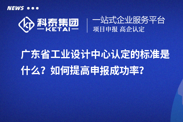 广东省工业设计中心认定的标准是什么？如何提高申报成功率？