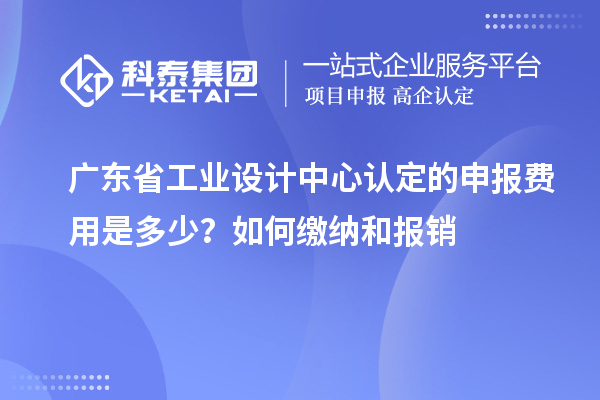 广东省工业设计中心认定的申报费用是多少？如何缴纳和报销