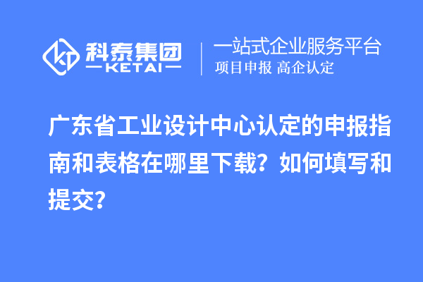 广东省工业设计中心认定的申报指南和表格在哪里下载？如何填写和提交？