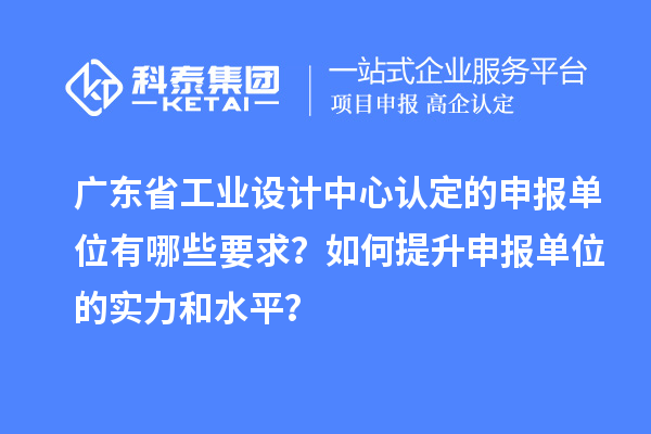 广东省工业设计中心认定的申报单位有哪些要求？如何提升申报单位的实力和水平？