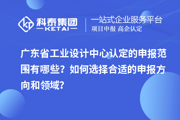 广东省工业设计中心认定的申报范围有哪些？如何选择合适的申报方向和领域？