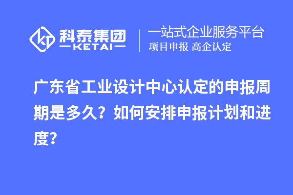 广东省工业设计中心认定的申报周期是多久？如何安排申报计划和进度？