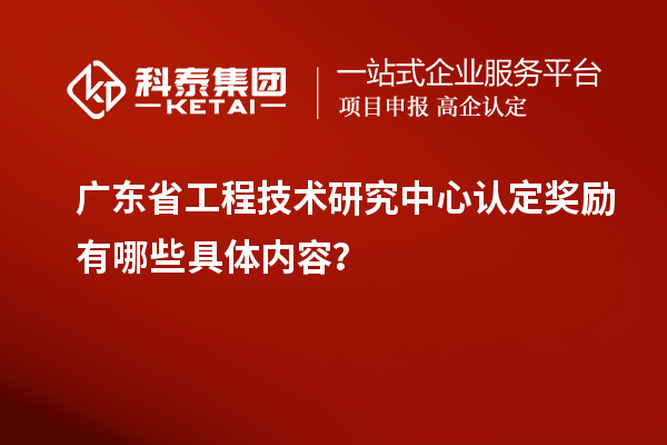 广东<a href=http://m.1ys1w.cn/fuwu/gongchengzhongxin.html target=_blank class=infotextkey>省工程技术研究中心认定</a>奖励有哪些具体内容？