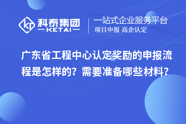 广东省工程中心认定奖励的申报流程是怎样的？需要准备哪些材料？