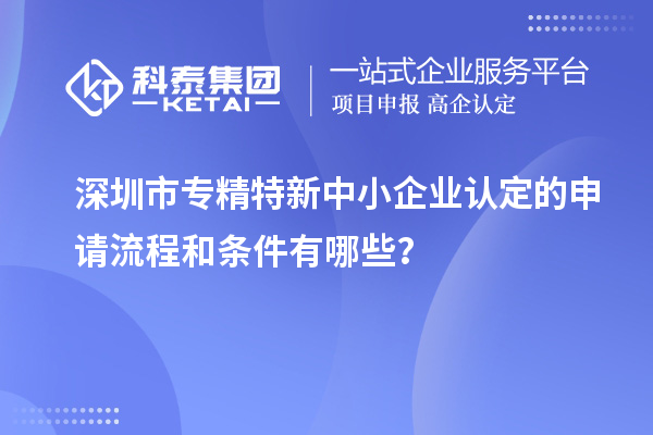 深圳市专精特新中小企业认定的申请流程和条件有哪些？