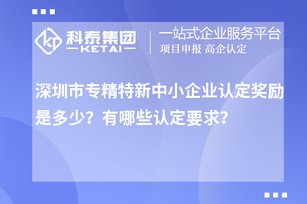 深圳市专精特新中小企业认定奖励是多少？有哪些认定要求？
