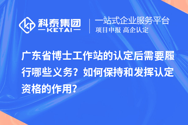 广东省博士工作站的认定后需要履行哪些义务？如何保持和发挥认定资格的作用？