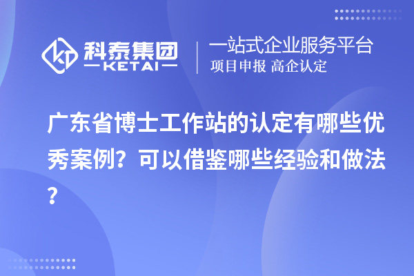 广东省博士工作站的认定有哪些优秀案例？可以借鉴哪些经验和做法？