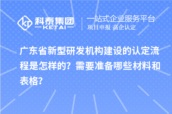 广东省新型研发机构建设的认定流程是怎样的？需要准备哪些材料和表格？