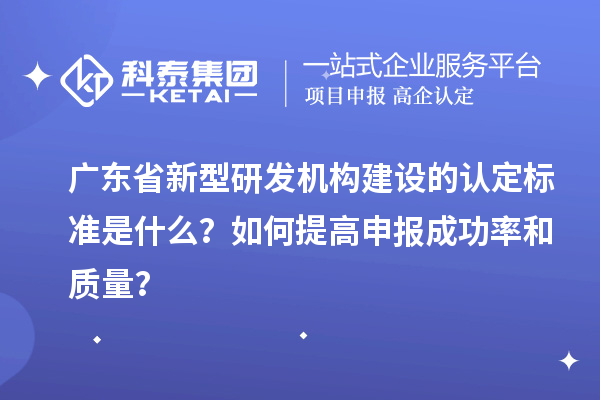 广东省新型研发机构建设的认定标准是什么？如何提高申报成功率和质量？