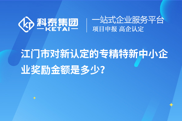 江门市对新认定的专精特新中小企业奖励金额是多少？