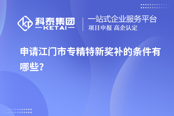 申请<a href=http://m.1ys1w.cn/jiangmen/ target=_blank class=infotextkey>江门市专精特新</a>奖补的条件有哪些?