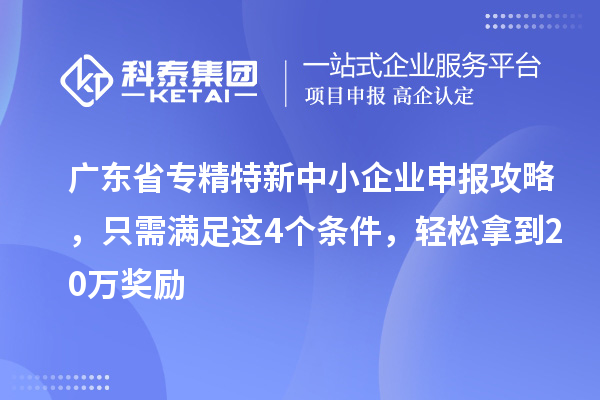 广东省专精特新中小企业申报攻略，只需满足这4个条件，轻松拿到20万奖励