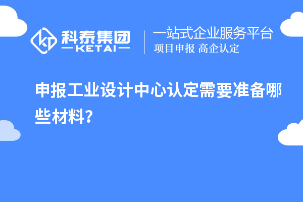 申报工业设计中心认定需要准备哪些材料？