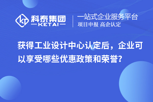 获得工业设计中心认定后，企业可以享受哪些优惠政策和荣誉？