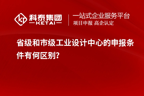 省级和市级工业设计中心的申报条件有何区别？