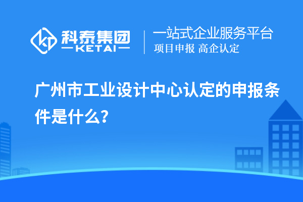 广州市工业设计中心认定的申报条件是什么？