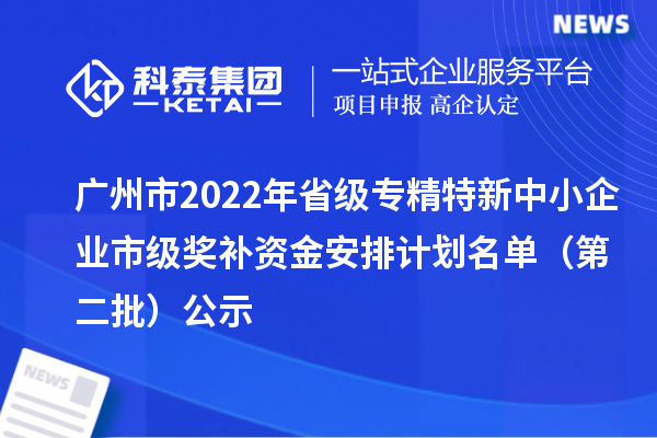 广州市2022年省级<a href=http://m.1ys1w.cn/fuwu/zhuanjingtexin.html target=_blank class=infotextkey>专精特新中小企业</a>市级奖补资金安排计划名单（第二批）公示