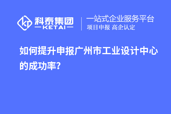 如何提升申报广州市工业设计中心的成功率？